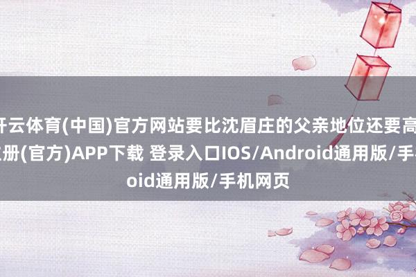 开云体育(中国)官方网站要比沈眉庄的父亲地位还要高-开云注册(官方)APP下载 登录入口IOS/Android通用版/手机网页