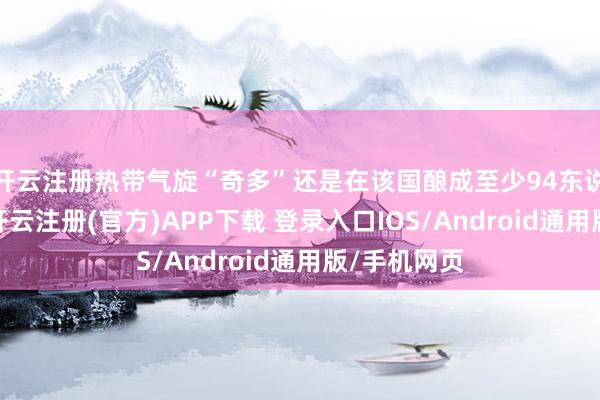 开云注册热带气旋“奇多”还是在该国酿成至少94东说念主亏空-开云注册(官方)APP下载 登录入口IOS/Android通用版/手机网页
