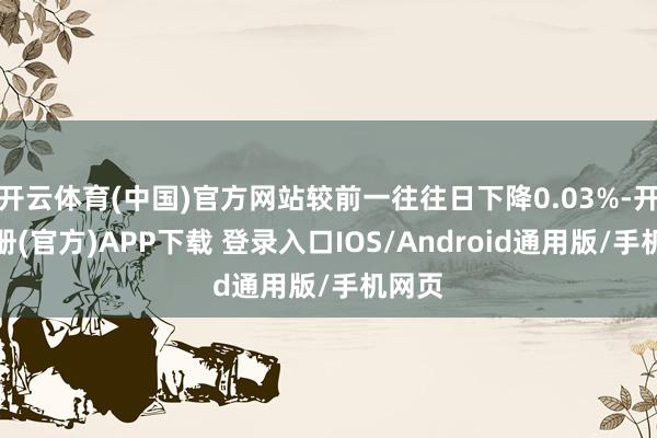 开云体育(中国)官方网站较前一往往日下降0.03%-开云注册(官方)APP下载 登录入口IOS/Android通用版/手机网页