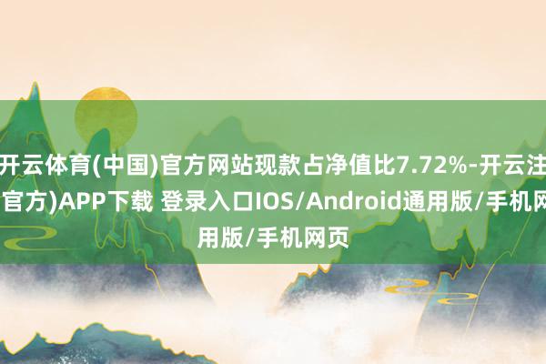 开云体育(中国)官方网站现款占净值比7.72%-开云注册(官方)APP下载 登录入口IOS/Android通用版/手机网页