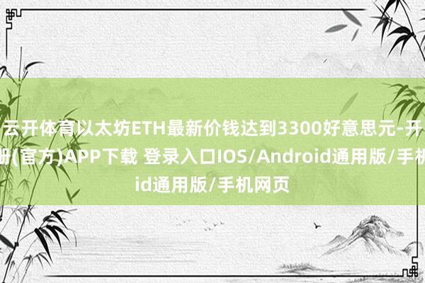 云开体育以太坊ETH最新价钱达到3300好意思元-开云注册(官方)APP下载 登录入口IOS/Android通用版/手机网页