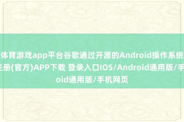 体育游戏app平台谷歌通过开源的Android操作系统-开云注册(官方)APP下载 登录入口IOS/Android通用版/手机网页