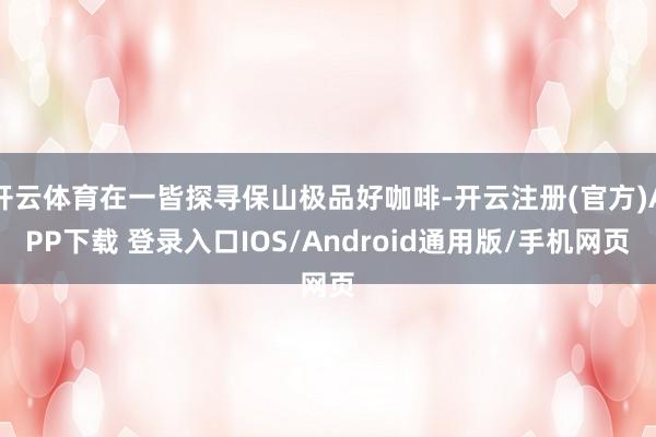 开云体育在一皆探寻保山极品好咖啡-开云注册(官方)APP下载 登录入口IOS/Android通用版/手机网页