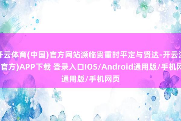 开云体育(中国)官方网站濒临贵重时平定与贤达-开云注册(官方)APP下载 登录入口IOS/Android通用版/手机网页