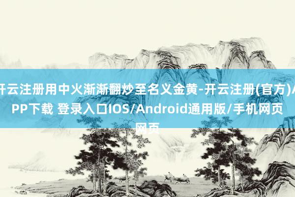 开云注册用中火渐渐翻炒至名义金黄-开云注册(官方)APP下载 登录入口IOS/Android通用版/手机网页