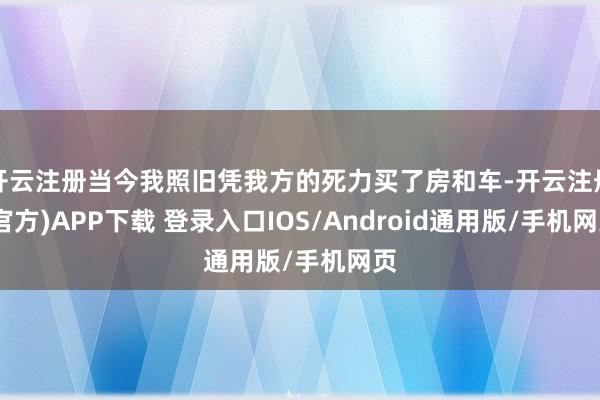 开云注册当今我照旧凭我方的死力买了房和车-开云注册(官方)APP下载 登录入口IOS/Android通用版/手机网页