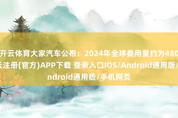 开云体育大家汽车公布：2024年全球委用量约为480万辆-开云注册(官方)APP下载 登录入口IOS/Android通用版/手机网页