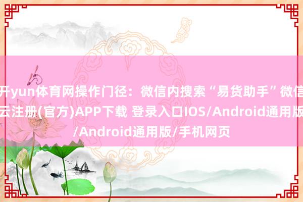 开yun体育网操作门径：微信内搜索“易货助手”微信小标准-开云注册(官方)APP下载 登录入口IOS/Android通用版/手机网页