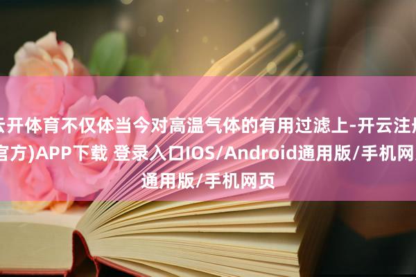 云开体育不仅体当今对高温气体的有用过滤上-开云注册(官方)APP下载 登录入口IOS/Android通用版/手机网页
