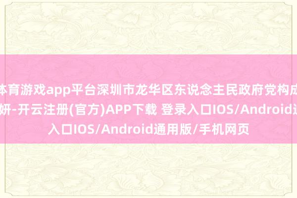 体育游戏app平台深圳市龙华区东说念主民政府党构成员、副区长赵妍妍-开云注册(官方)APP下载 登录入口IOS/Android通用版/手机网页