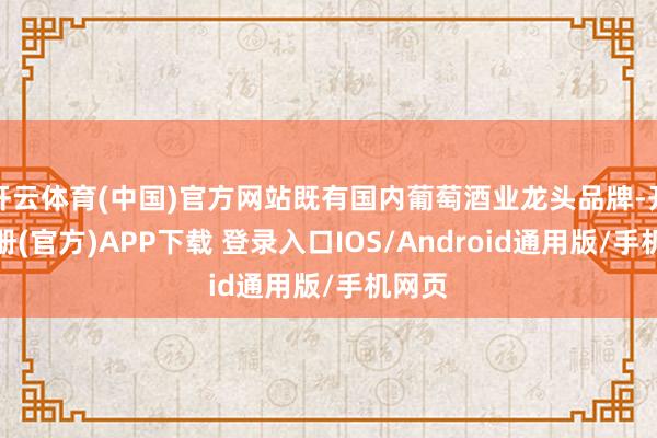 开云体育(中国)官方网站既有国内葡萄酒业龙头品牌-开云注册(官方)APP下载 登录入口IOS/Android通用版/手机网页