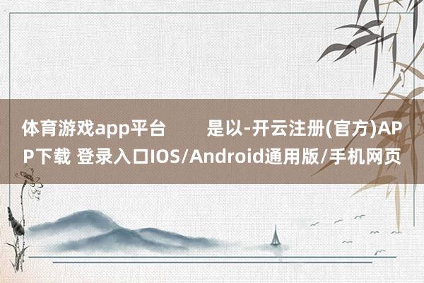 体育游戏app平台        是以-开云注册(官方)APP下载 登录入口IOS/Android通用版/手机网页