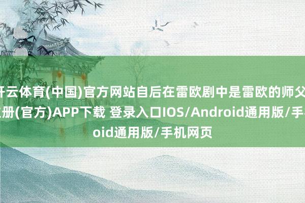 开云体育(中国)官方网站自后在雷欧剧中是雷欧的师父-开云注册(官方)APP下载 登录入口IOS/Android通用版/手机网页