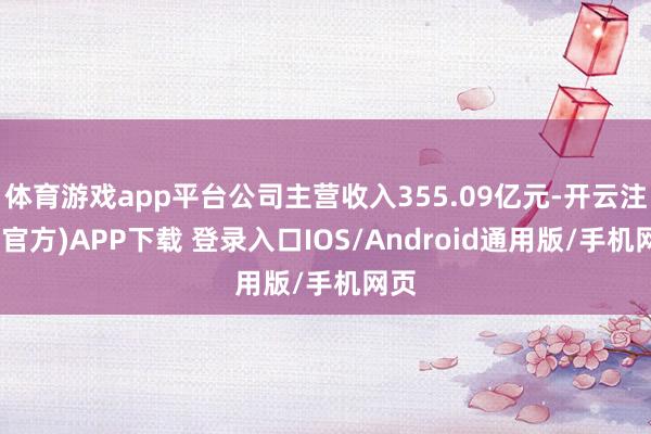 体育游戏app平台公司主营收入355.09亿元-开云注册(官方)APP下载 登录入口IOS/Android通用版/手机网页