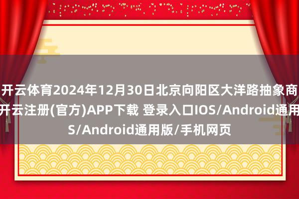 开云体育2024年12月30日北京向阳区大洋路抽象商场价钱行情-开云注册(官方)APP下载 登录入口IOS/Android通用版/手机网页