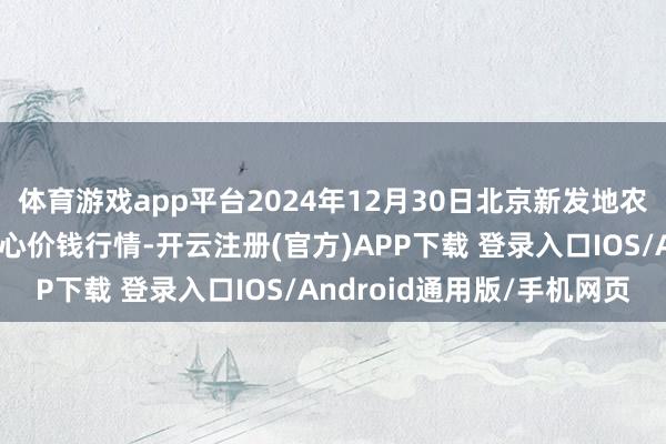 体育游戏app平台2024年12月30日北京新发地农副居品批发市集信息中心价钱行情-开云注册(官方)APP下载 登录入口IOS/Android通用版/手机网页