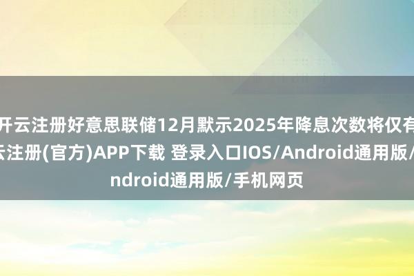 开云注册好意思联储12月默示2025年降息次数将仅有两次-开云注册(官方)APP下载 登录入口IOS/Android通用版/手机网页