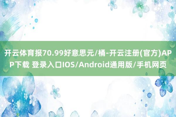 开云体育报70.99好意思元/桶-开云注册(官方)APP下载 登录入口IOS/Android通用版/手机网页