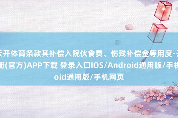 云开体育条款其补偿入院伙食费、伤残补偿金等用度-开云注册(官方)APP下载 登录入口IOS/Android通用版/手机网页