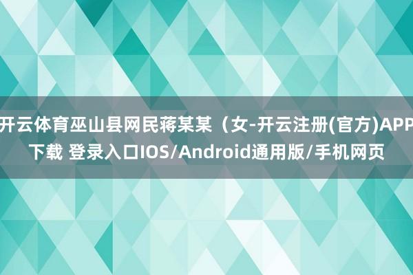 开云体育巫山县网民蒋某某（女-开云注册(官方)APP下载 登录入口IOS/Android通用版/手机网页