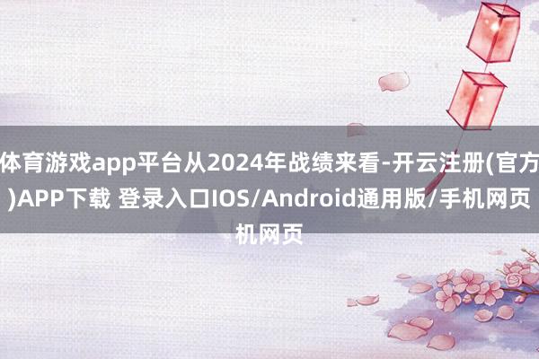 体育游戏app平台从2024年战绩来看-开云注册(官方)APP下载 登录入口IOS/Android通用版/手机网页