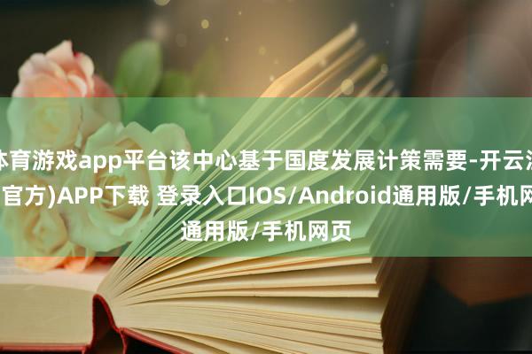 体育游戏app平台该中心基于国度发展计策需要-开云注册(官方)APP下载 登录入口IOS/Android通用版/手机网页