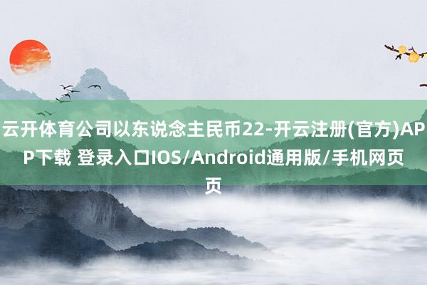 云开体育公司以东说念主民币22-开云注册(官方)APP下载 登录入口IOS/Android通用版/手机网页