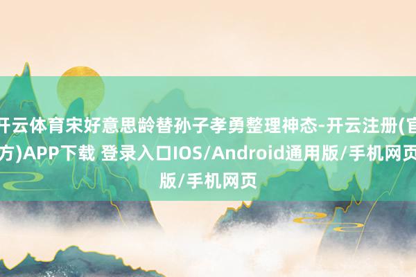 开云体育宋好意思龄替孙子孝勇整理神态-开云注册(官方)APP下载 登录入口IOS/Android通用版/手机网页