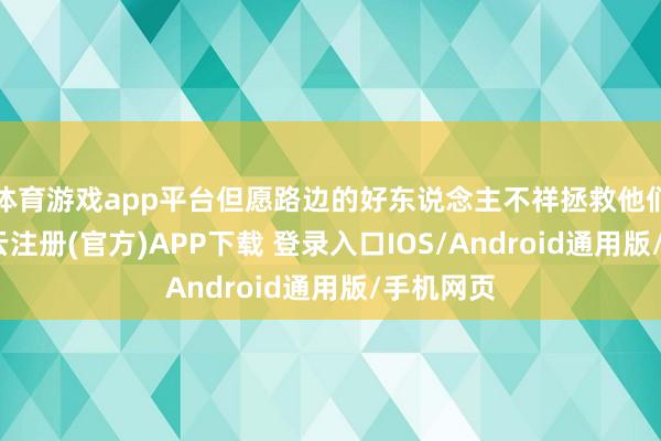 体育游戏app平台但愿路边的好东说念主不祥拯救他们一下-开云注册(官方)APP下载 登录入口IOS/Android通用版/手机网页