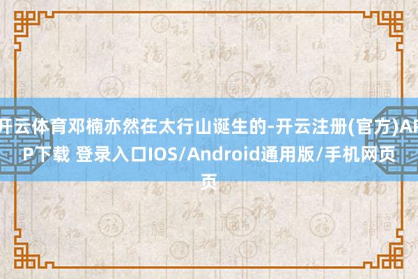 开云体育邓楠亦然在太行山诞生的-开云注册(官方)APP下载 登录入口IOS/Android通用版/手机网页