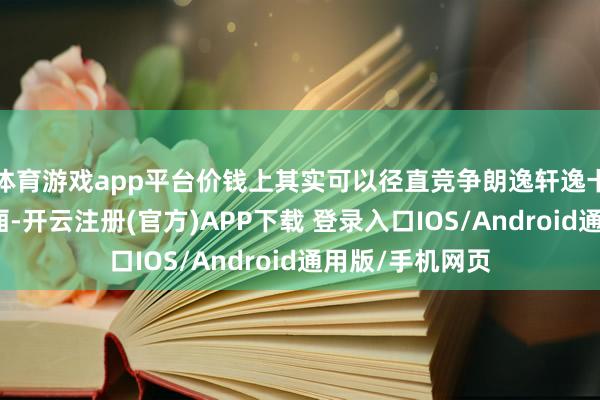 体育游戏app平台价钱上其实可以径直竞争朗逸轩逸卡罗拉之类的车厢-开云注册(官方)APP下载 登录入口IOS/Android通用版/手机网页