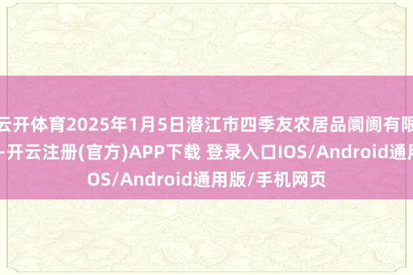 云开体育2025年1月5日潜江市四季友农居品阛阓有限公司价钱行情-开云注册(官方)APP下载 登录入口IOS/Android通用版/手机网页