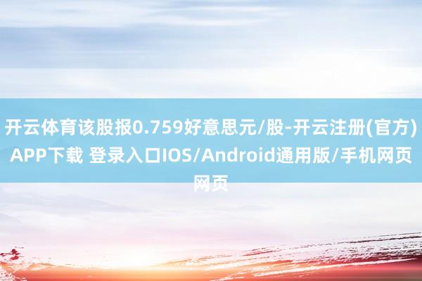 开云体育该股报0.759好意思元/股-开云注册(官方)APP下载 登录入口IOS/Android通用版/手机网页