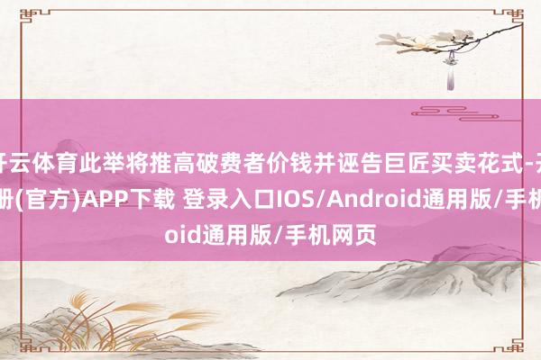 开云体育此举将推高破费者价钱并诬告巨匠买卖花式-开云注册(官方)APP下载 登录入口IOS/Android通用版/手机网页