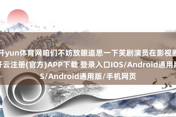 开yun体育网咱们不妨放眼追思一下笑剧演员在影视圈里的地位-开云注册(官方)APP下载 登录入口IOS/Android通用版/手机网页