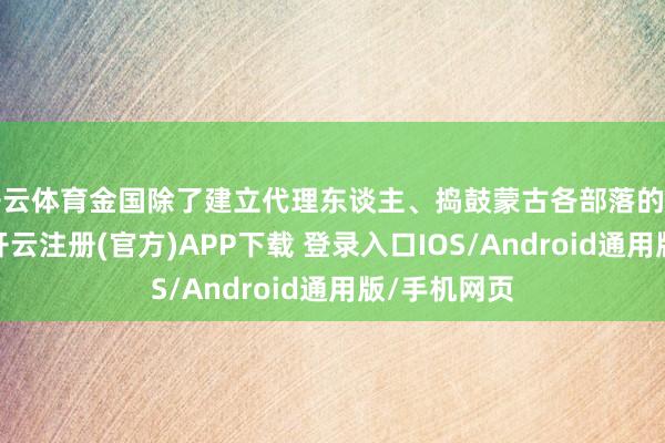 开云体育金国除了建立代理东谈主、捣鼓蒙古各部落的雅致招数外-开云注册(官方)APP下载 登录入口IOS/Android通用版/手机网页
