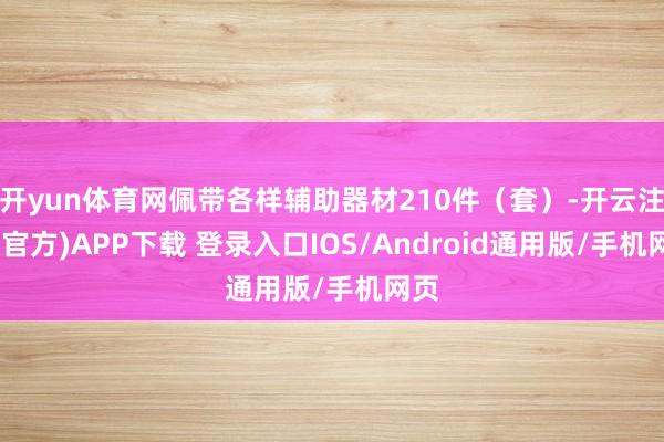 开yun体育网佩带各样辅助器材210件（套）-开云注册(官方)APP下载 登录入口IOS/Android通用版/手机网页
