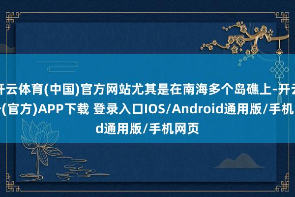 开云体育(中国)官方网站尤其是在南海多个岛礁上-开云注册(官方)APP下载 登录入口IOS/Android通用版/手机网页