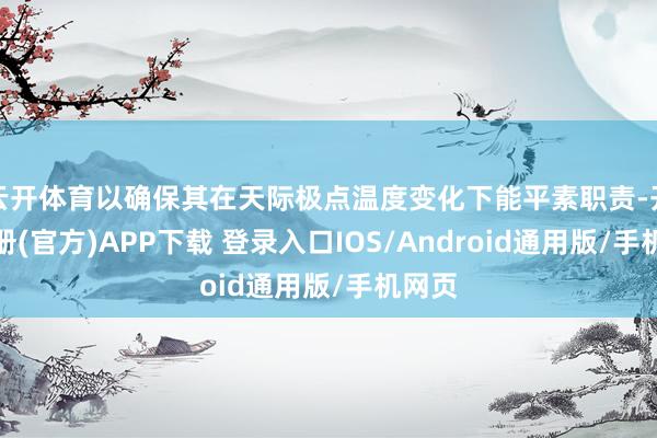 云开体育以确保其在天际极点温度变化下能平素职责-开云注册(官方)APP下载 登录入口IOS/Android通用版/手机网页