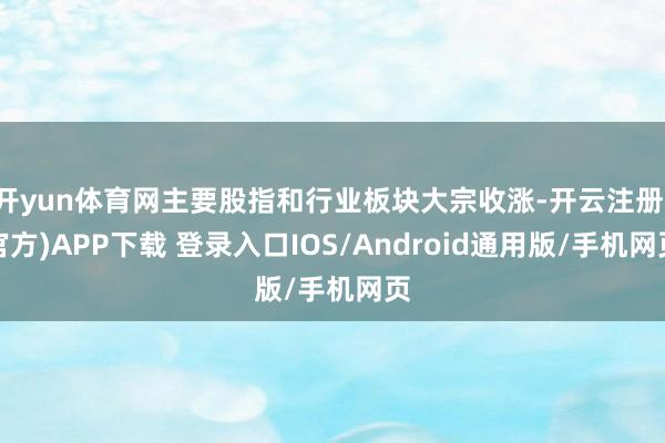 开yun体育网主要股指和行业板块大宗收涨-开云注册(官方)APP下载 登录入口IOS/Android通用版/手机网页