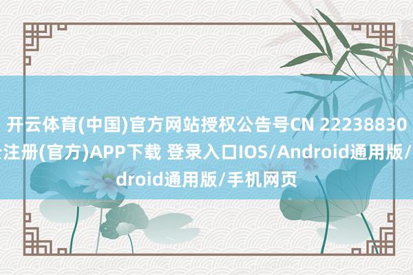 开云体育(中国)官方网站授权公告号CN 222388309 U-开云注册(官方)APP下载 登录入口IOS/Android通用版/手机网页