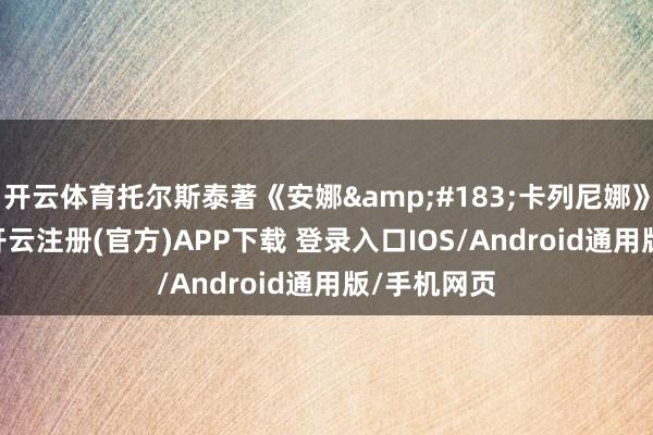 开云体育托尔斯泰著《安娜&#183;卡列尼娜》第032集-开云注册(官方)APP下载 登录入口IOS/Android通用版/手机网页