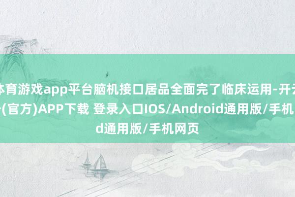 体育游戏app平台脑机接口居品全面完了临床运用-开云注册(官方)APP下载 登录入口IOS/Android通用版/手机网页