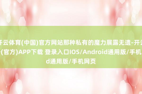 开云体育(中国)官方网站那种私有的魔力展露无遗-开云注册(官方)APP下载 登录入口IOS/Android通用版/手机网页