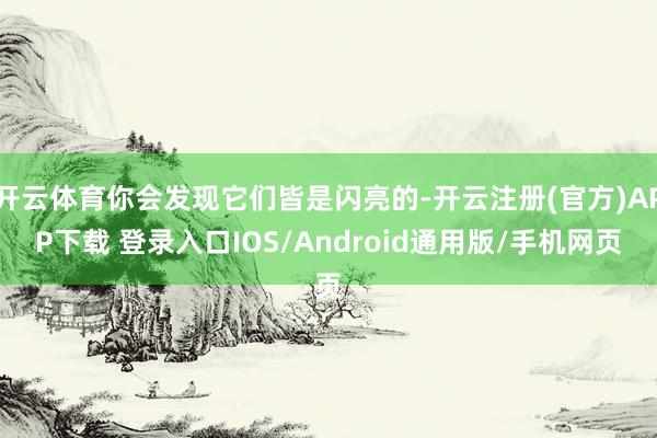 开云体育你会发现它们皆是闪亮的-开云注册(官方)APP下载 登录入口IOS/Android通用版/手机网页