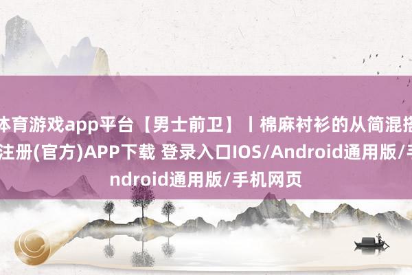 体育游戏app平台【男士前卫】丨棉麻衬衫的从简混搭！-开云注册(官方)APP下载 登录入口IOS/Android通用版/手机网页