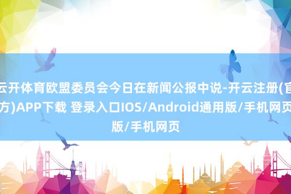云开体育欧盟委员会今日在新闻公报中说-开云注册(官方)APP下载 登录入口IOS/Android通用版/手机网页