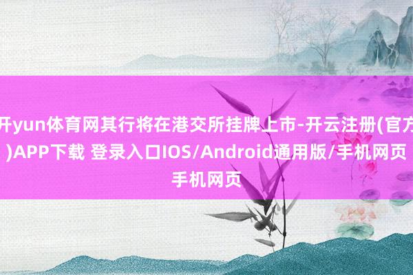 开yun体育网其行将在港交所挂牌上市-开云注册(官方)APP下载 登录入口IOS/Android通用版/手机网页