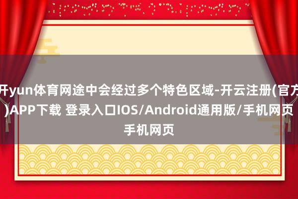 开yun体育网途中会经过多个特色区域-开云注册(官方)APP下载 登录入口IOS/Android通用版/手机网页