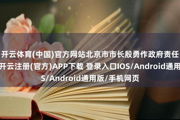 开云体育(中国)官方网站　　北京市市长殷勇作政府责任敷陈时指出-开云注册(官方)APP下载 登录入口IOS/Android通用版/手机网页